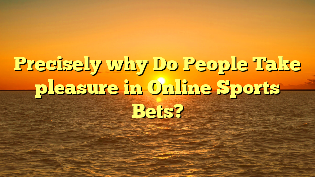Precisely why Do People Take pleasure in Online Sports Bets?