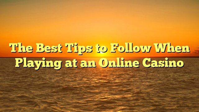 The Best Tips to Follow When Playing at an Online Casino